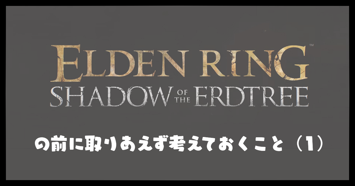 『ELDEN RING　SHADOW OF THE ERDTREE』の前に取りあえず考えておくこと（1）
